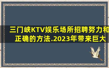 三门峡KTV娱乐场所招聘努力和正确的方法.2023年带来巨大