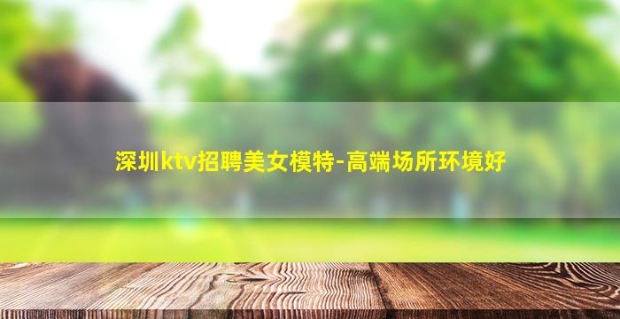 深圳ktv招聘美女模特-高端场所环境好